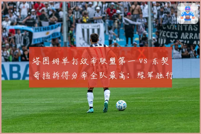塔图姆单打效率联盟第一 vs 东契奇挡拆得分率全队最高：绿军独行侠进攻体系深度拆解