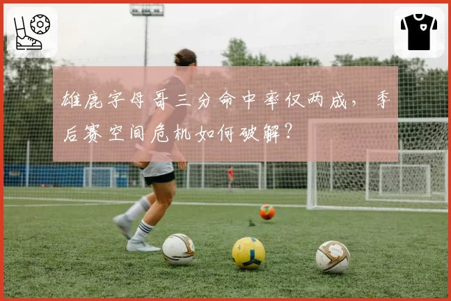 雄鹿字母哥三分命中率仅两成，季后赛空间危机如何破解？