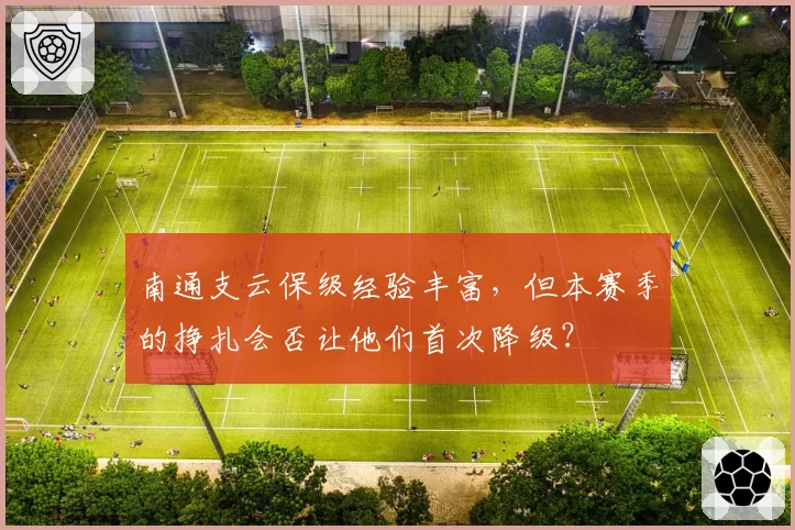 南通支云保级经验丰富，但本赛季的挣扎会否让他们首次降级？