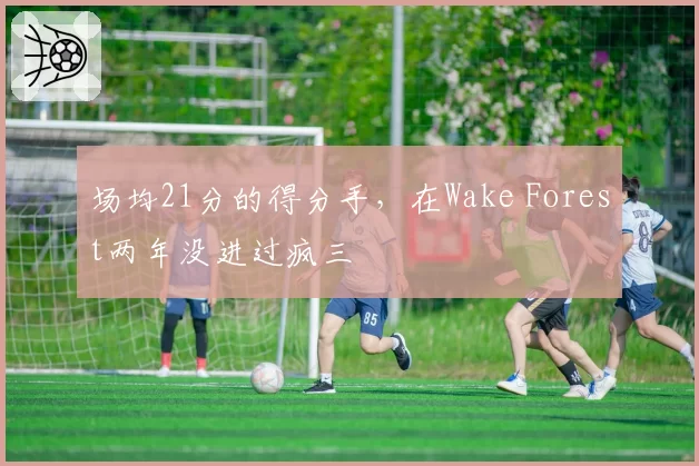 场均21分的得分手,在Wake Forest两年没进过疯三
