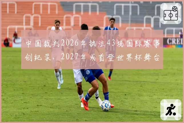中国裁判2026年执法43场国际赛事创纪录，2027年或首登世界杯舞台