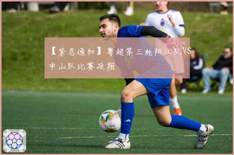 【紧急通知】粤超第三轮阳江队VS中山队比赛延期