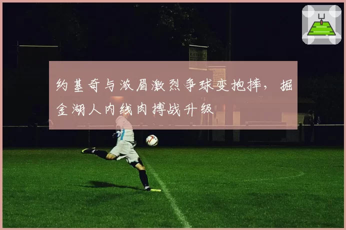 约基奇与浓眉激烈争球变抱摔，掘金湖人内线肉搏战升级