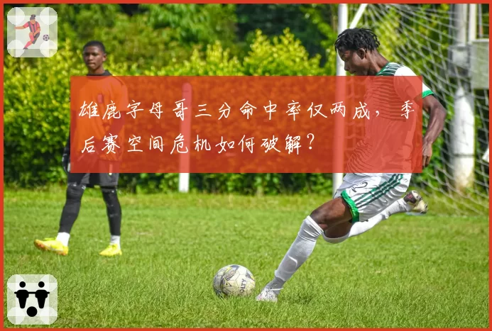雄鹿字母哥三分命中率仅两成，季后赛空间危机如何破解？