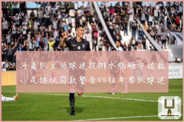 河南队主场球迷投掷水瓶砸中边裁，足协仅罚款警告vs往年客队球迷骂人被禁赛，处罚力度悬殊