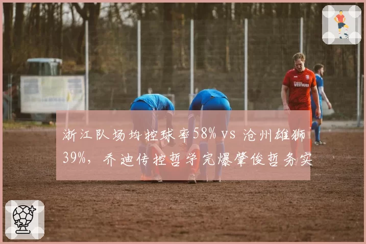 浙江队场均控球率58% vs 沧州雄狮39%,乔迪传控哲学完爆肇俊哲务实打法