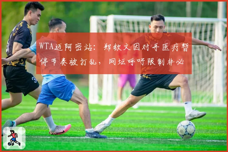 WTA迈阿密站:郑钦文因对手医疗暂停节奏被打乱,网坛呼吁限制非必要暂停