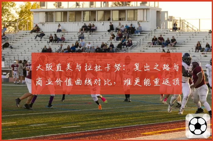 大阪直美与拉杜卡努：复出之路与商业价值曲线对比，谁更能重返顶尖行列？