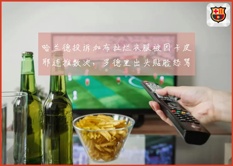 哈兰德投诉加布扯烂衣服被因卡皮耶连推数次，罗德里出头贴脸怒骂