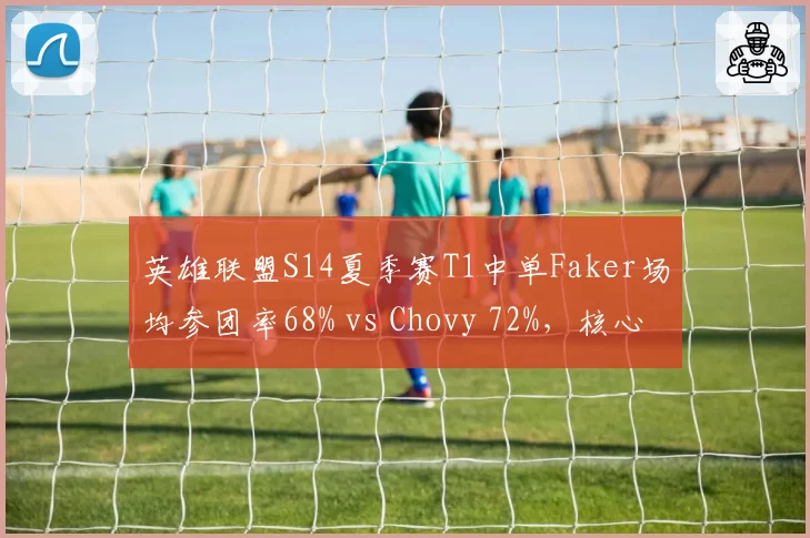 英雄联盟S14夏季赛T1中单Faker场均参团率68% vs Chovy 72%，核心指挥效率对比分析