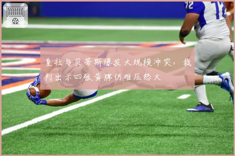 皇社与贝蒂斯爆发大规模冲突,裁判出示四张黄牌仍难压怒火