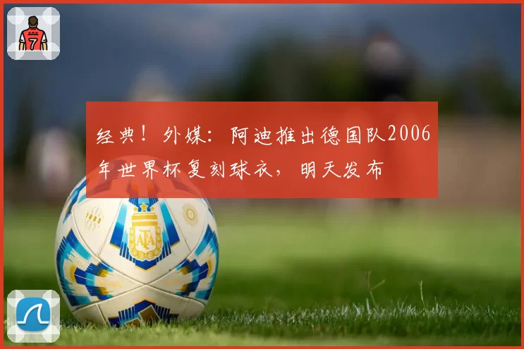 经典！外媒：阿迪推出德国队2006年世界杯复刻球衣，明天发布