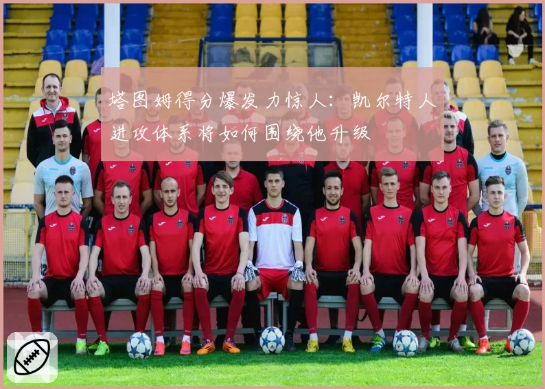 塔图姆得分爆发力惊人:凯尔特人进攻体系将如何围绕他升级