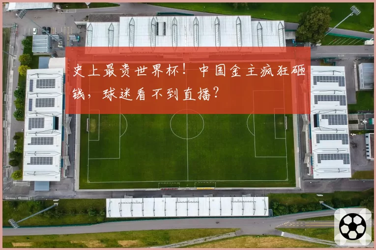 史上最贵世界杯!中国金主疯狂砸钱,球迷看不到直播?