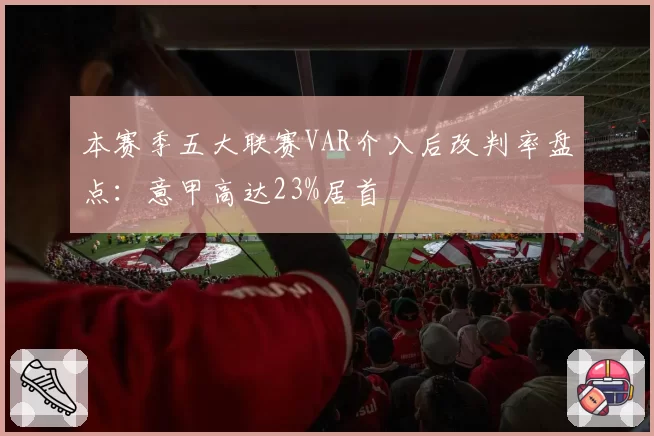 本赛季五大联赛VAR介入后改判率盘点：意甲高达23%居首