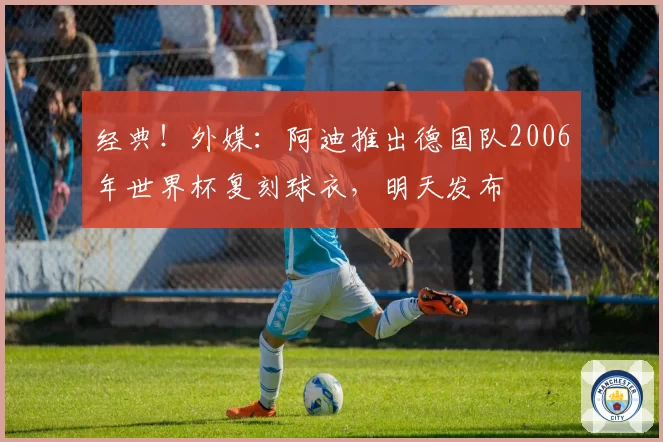经典！外媒：阿迪推出德国队2006年世界杯复刻球衣，明天发布