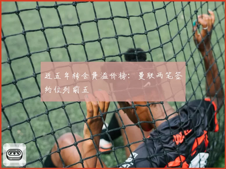 近五年转会费溢价榜：曼联两笔签约位列前五