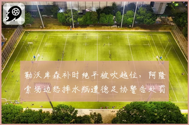 勒沃库森补时绝平被吹越位，阿隆索场边怒摔水瓶遭德足协警告处罚
