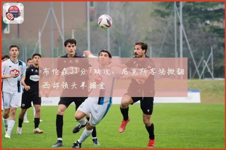 布伦森31分7助攻，尼克斯客场掀翻西部领头羊掘金
