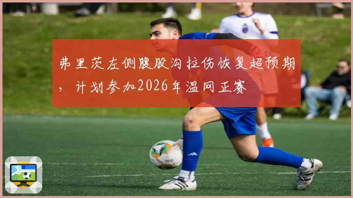 弗里茨左侧腹股沟拉伤恢复超预期，计划参加2026年温网正赛
