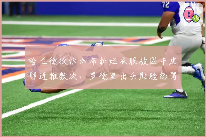 哈兰德投诉加布扯烂衣服被因卡皮耶连推数次，罗德里出头贴脸怒骂