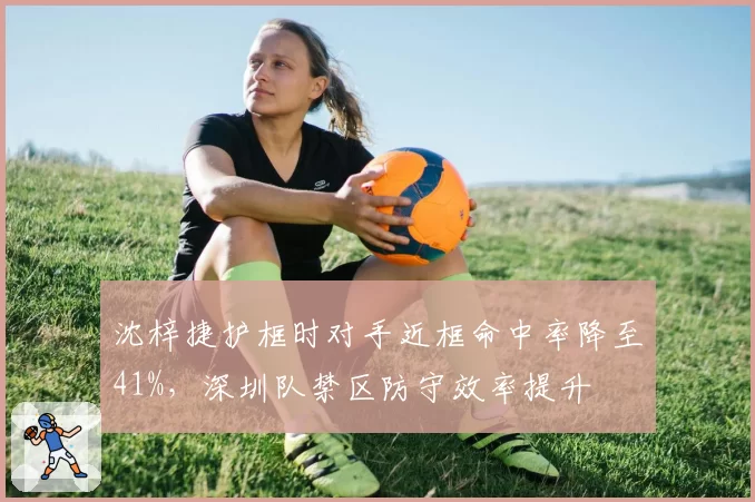 沈梓捷护框时对手近框命中率降至41%，深圳队禁区防守效率提升