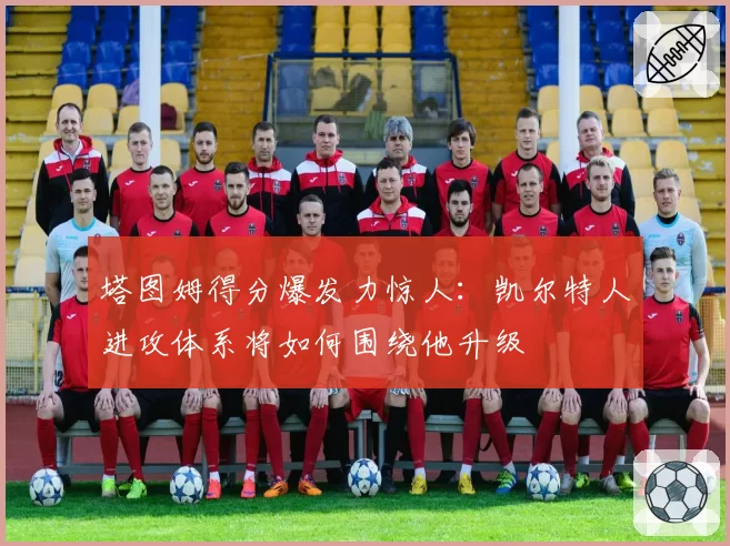 塔图姆得分爆发力惊人:凯尔特人进攻体系将如何围绕他升级