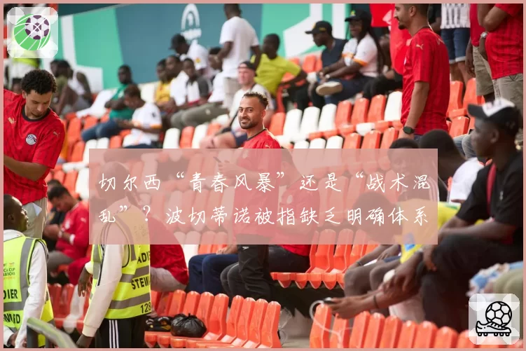 切尔西“青春风暴”还是“战术混乱”？波切蒂诺被指缺乏明确体系