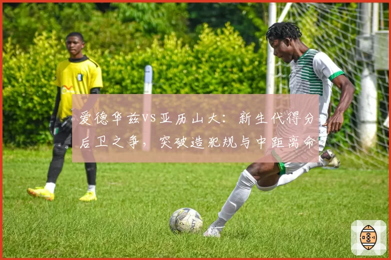 爱德华兹vs亚历山大：新生代得分后卫之争，突破造犯规与中距离命中率差异