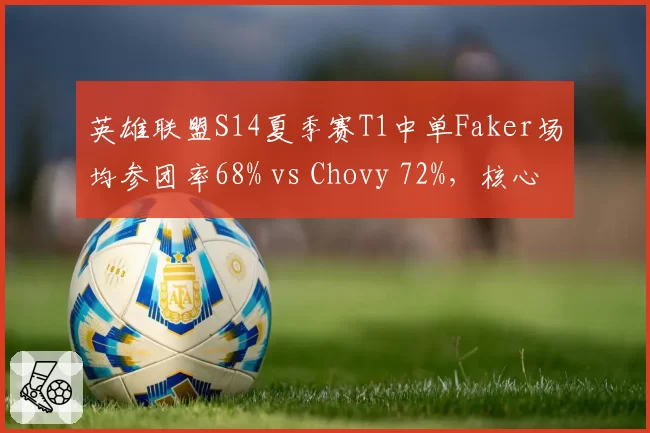 英雄联盟S14夏季赛T1中单Faker场均参团率68% vs Chovy 72%，核心指挥效率对比分析