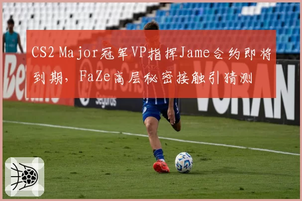 CS2 Major冠军VP指挥Jame合约即将到期，FaZe高层秘密接触引猜测