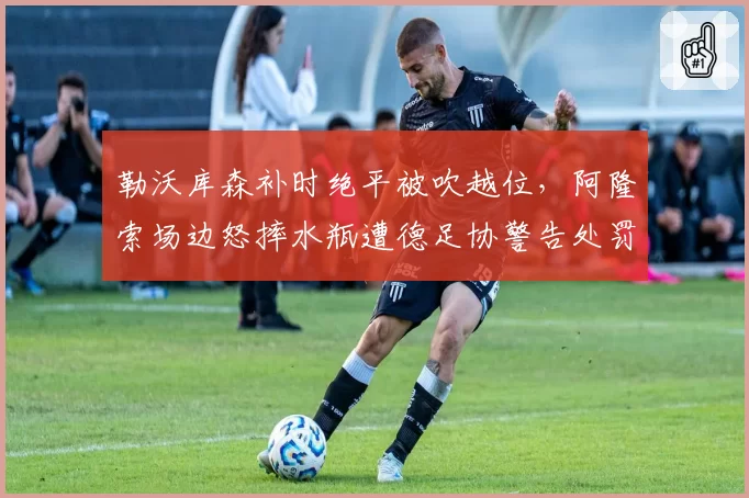 勒沃库森补时绝平被吹越位，阿隆索场边怒摔水瓶遭德足协警告处罚