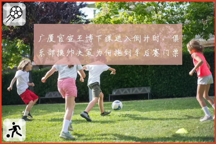 广厦官宣王博下课进入倒计时，俱乐部换帅决策为何拖到季后赛门票告急才动手？