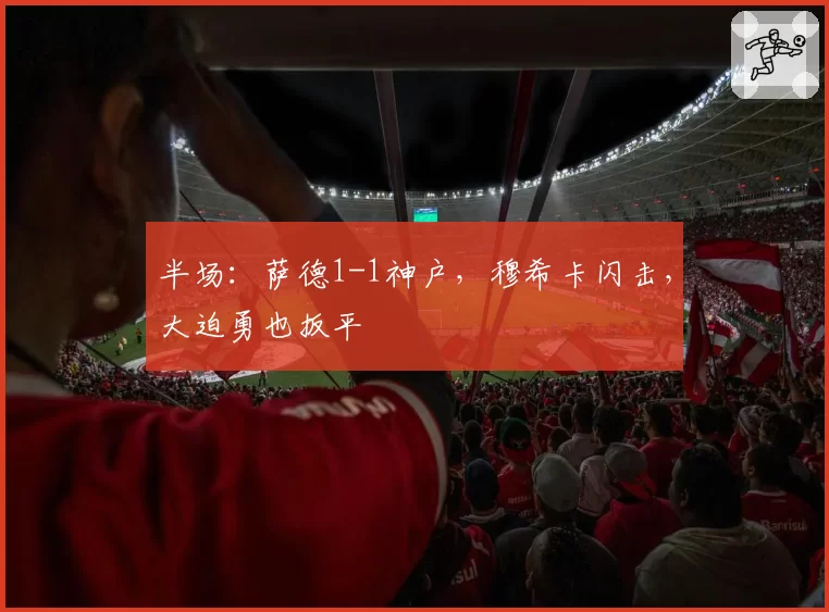 半场：萨德1-1神户，穆希卡闪击，大迫勇也扳平