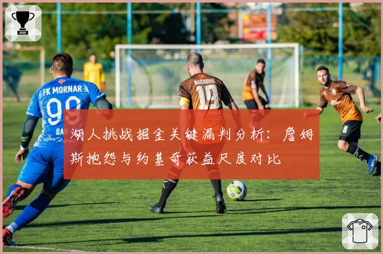 湖人挑战掘金关键漏判分析:詹姆斯抱怨与约基奇获益尺度对比