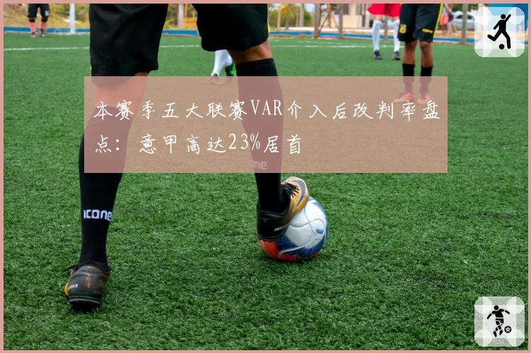 本赛季五大联赛VAR介入后改判率盘点：意甲高达23%居首