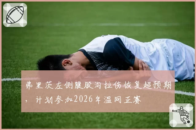 弗里茨左侧腹股沟拉伤恢复超预期，计划参加2026年温网正赛