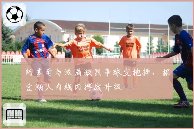 约基奇与浓眉激烈争球变抱摔，掘金湖人内线肉搏战升级