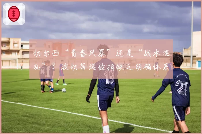 切尔西“青春风暴”还是“战术混乱”?波切蒂诺被指缺乏明确体系