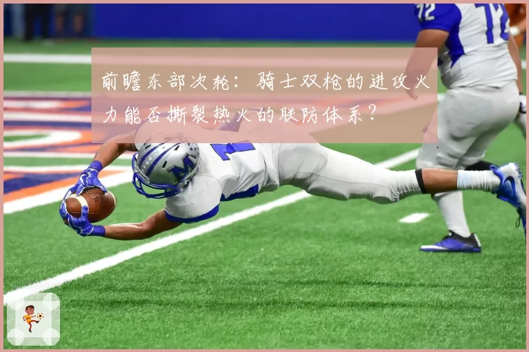 前瞻东部次轮:骑士双枪的进攻火力能否撕裂热火的联防体系?