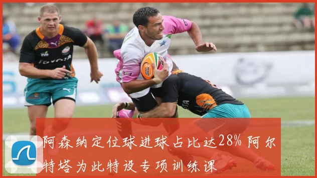 阿森纳定位球进球占比达28% 阿尔特塔为此特设专项训练课