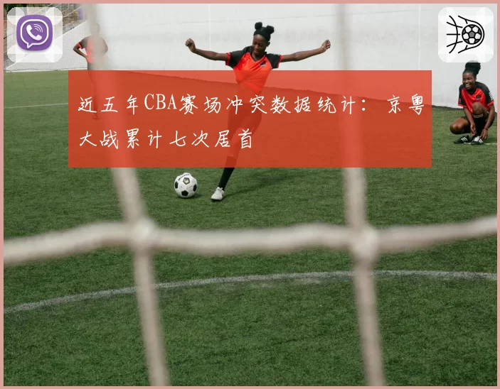 近五年CBA赛场冲突数据统计:京粤大战累计七次居首