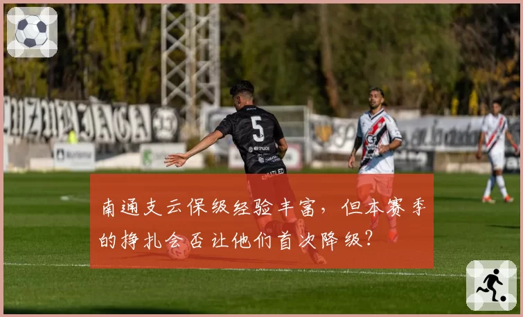 南通支云保级经验丰富，但本赛季的挣扎会否让他们首次降级？