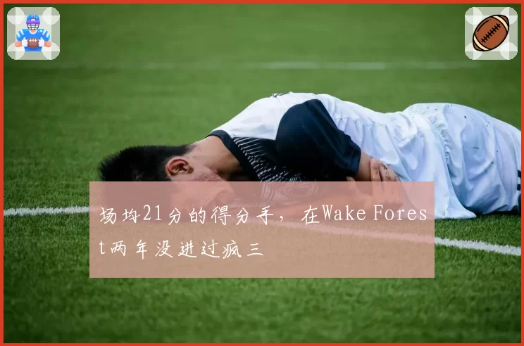 场均21分的得分手，在Wake Forest两年没进过疯三