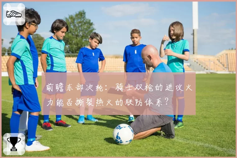 前瞻东部次轮:骑士双枪的进攻火力能否撕裂热火的联防体系?